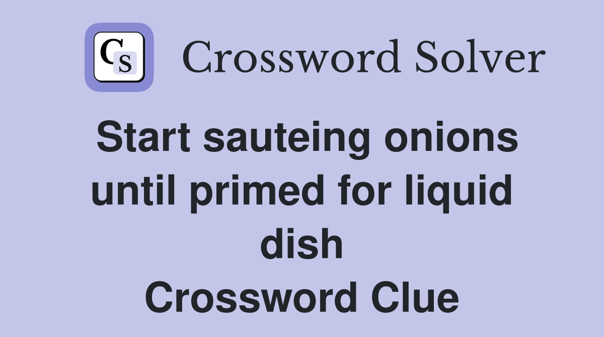 Start sauteing onions until primed for liquid dish Crossword Clue